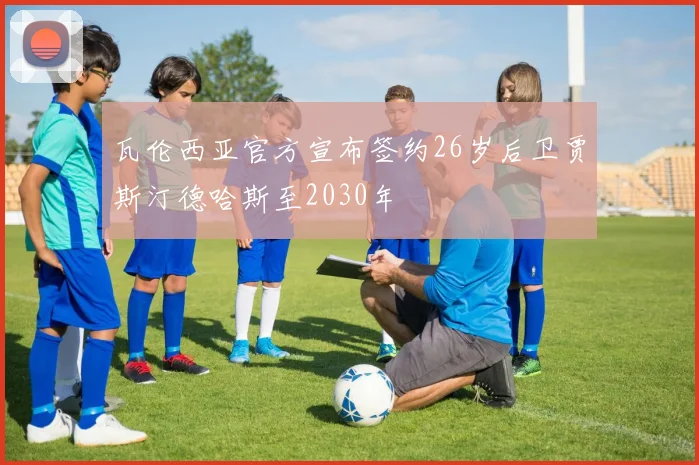 瓦伦西亚官方宣布签约26岁后卫贾斯汀德哈斯至2030年