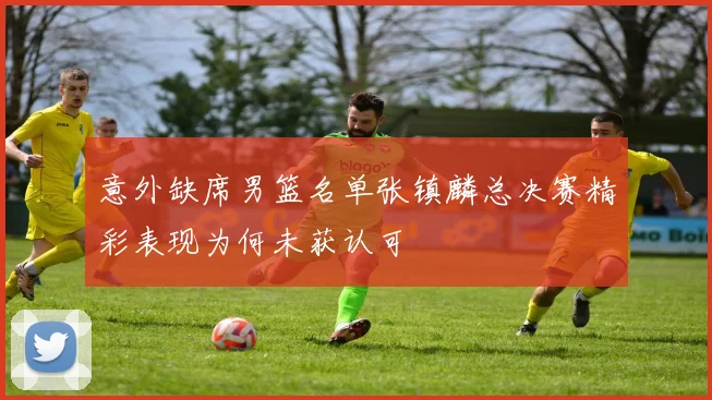 意外缺席男篮名单张镇麟总决赛精彩表现为何未获认可
